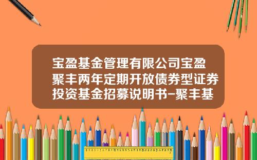 宝盈基金管理有限公司宝盈聚丰两年定期开放债券型证券投资基金招募说明书-聚丰基金