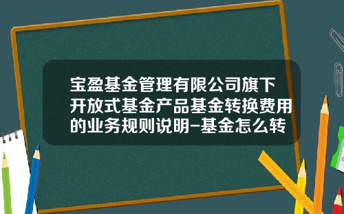 宝盈基金管理有限公司旗下开放式基金产品基金转换费用的业务规则说明-基金怎么转换