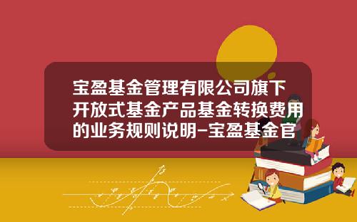 宝盈基金管理有限公司旗下开放式基金产品基金转换费用的业务规则说明-宝盈基金官网