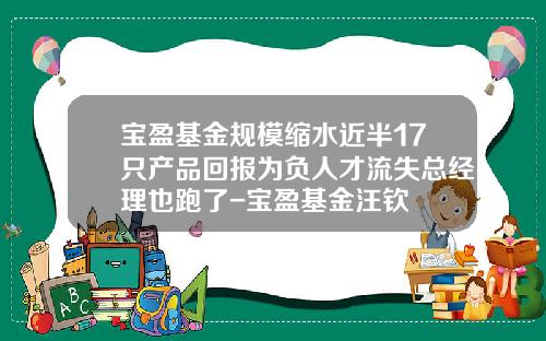 宝盈基金规模缩水近半17只产品回报为负人才流失总经理也跑了-宝盈基金汪钦