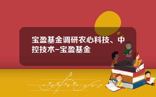 宝盈基金调研农心科技、中控技术-宝盈基金