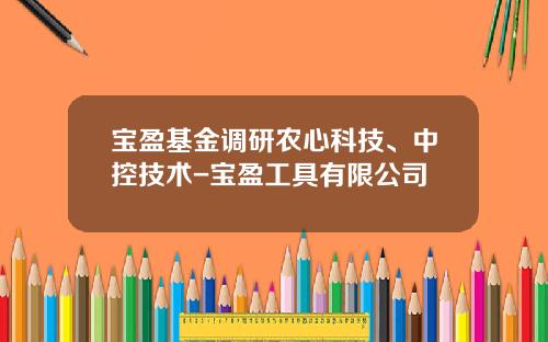 宝盈基金调研农心科技、中控技术-宝盈工具有限公司