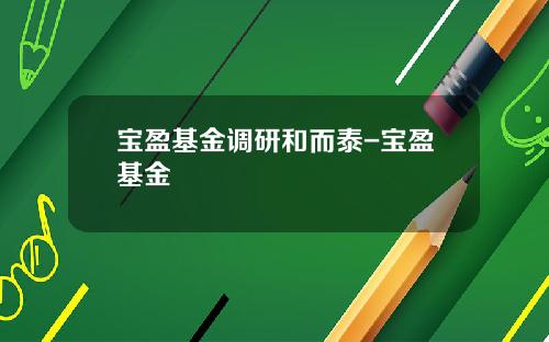 宝盈基金调研和而泰-宝盈基金