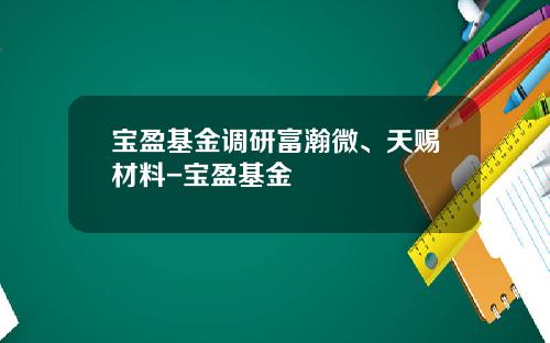 宝盈基金调研富瀚微、天赐材料-宝盈基金