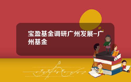 宝盈基金调研广州发展-广州基金