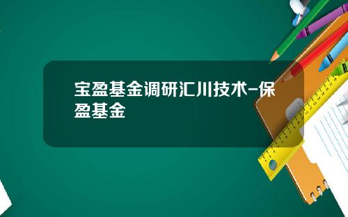 宝盈基金调研汇川技术-保盈基金