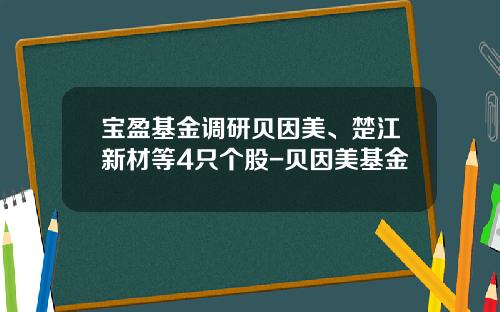 宝盈基金调研贝因美、楚江新材等4只个股-贝因美基金