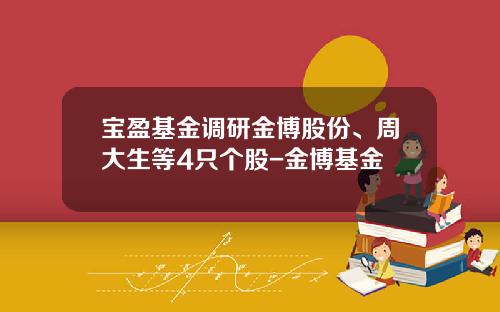 宝盈基金调研金博股份、周大生等4只个股-金博基金
