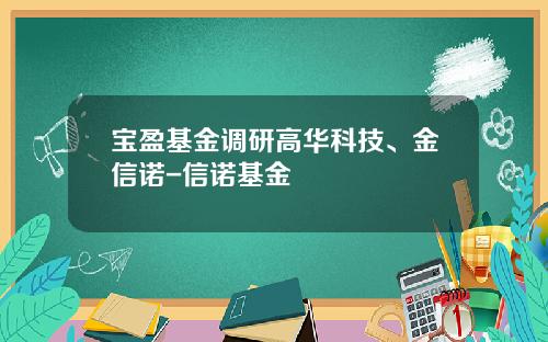 宝盈基金调研高华科技、金信诺-信诺基金
