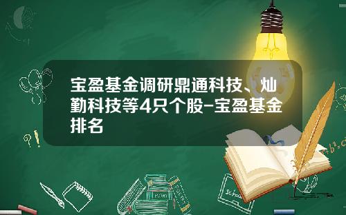 宝盈基金调研鼎通科技、灿勤科技等4只个股-宝盈基金排名