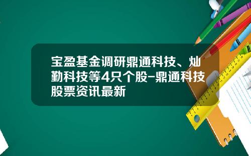 宝盈基金调研鼎通科技、灿勤科技等4只个股-鼎通科技股票资讯最新