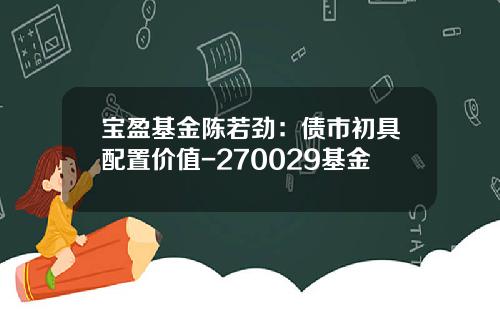 宝盈基金陈若劲：债市初具配置价值-270029基金