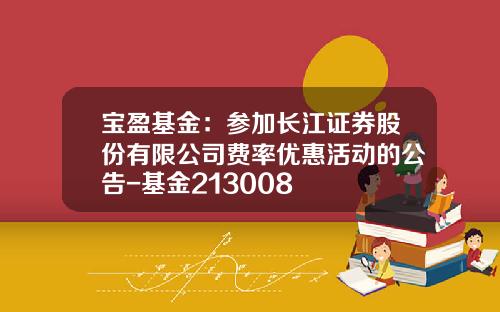 宝盈基金：参加长江证券股份有限公司费率优惠活动的公告-基金213008