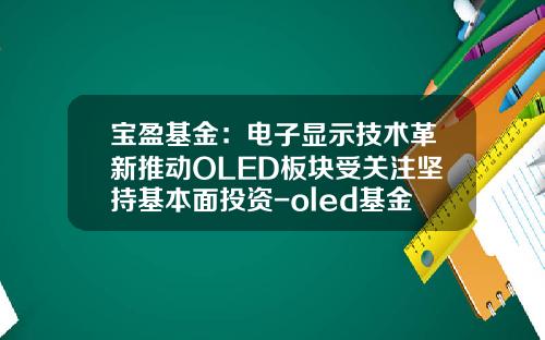 宝盈基金：电子显示技术革新推动OLED板块受关注坚持基本面投资-oled基金