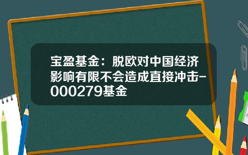 宝盈基金：脱欧对中国经济影响有限不会造成直接冲击-000279基金
