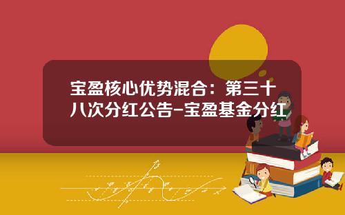 宝盈核心优势混合：第三十八次分红公告-宝盈基金分红