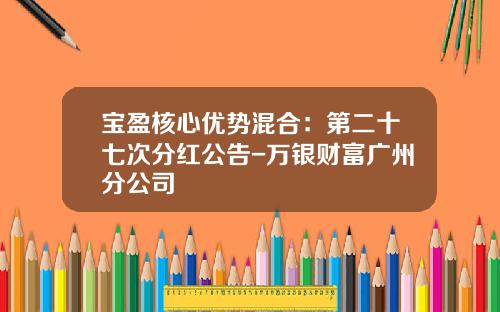 宝盈核心优势混合：第二十七次分红公告-万银财富广州分公司