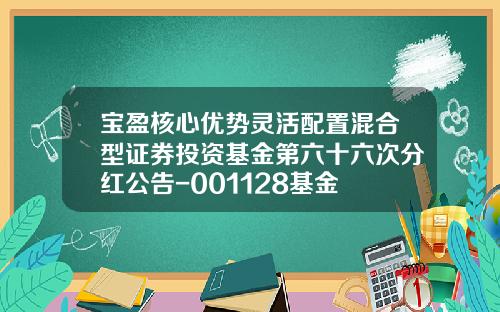宝盈核心优势灵活配置混合型证券投资基金第六十六次分红公告-001128基金