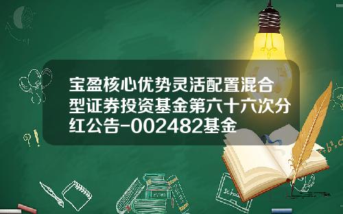 宝盈核心优势灵活配置混合型证券投资基金第六十六次分红公告-002482基金