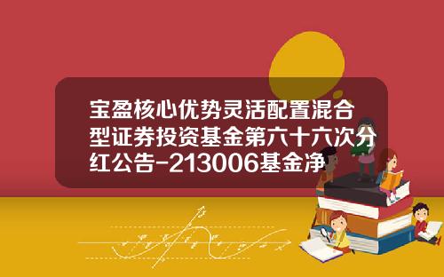 宝盈核心优势灵活配置混合型证券投资基金第六十六次分红公告-213006基金净值