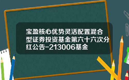 宝盈核心优势灵活配置混合型证券投资基金第六十六次分红公告-213006基金