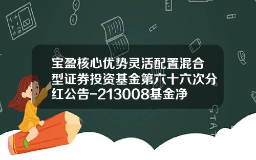宝盈核心优势灵活配置混合型证券投资基金第六十六次分红公告-213008基金净值