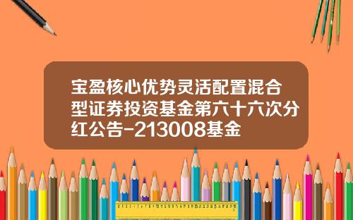 宝盈核心优势灵活配置混合型证券投资基金第六十六次分红公告-213008基金
