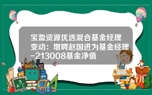 宝盈资源优选混合基金经理变动：增聘赵国进为基金经理-213008基金净值