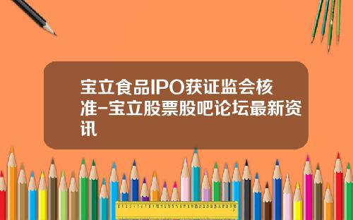 宝立食品IPO获证监会核准-宝立股票股吧论坛最新资讯