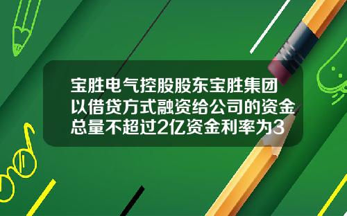 宝胜电气控股股东宝胜集团以借贷方式融资给公司的资金总量不超过2亿资金利率为3.4%-公司向控股股东提供借款