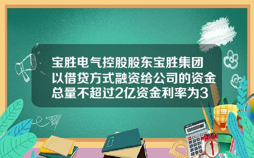 宝胜电气控股股东宝胜集团以借贷方式融资给公司的资金总量不超过2亿资金利率为3.4%-股东向公司借款利息