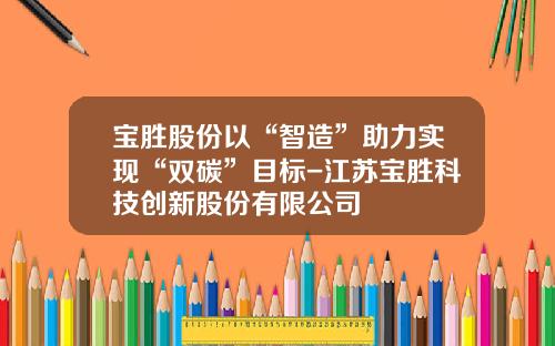 宝胜股份以“智造”助力实现“双碳”目标-江苏宝胜科技创新股份有限公司