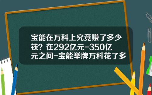 宝能在万科上究竟赚了多少钱？在292亿元-350亿元之间-宝能举牌万科花了多少钱