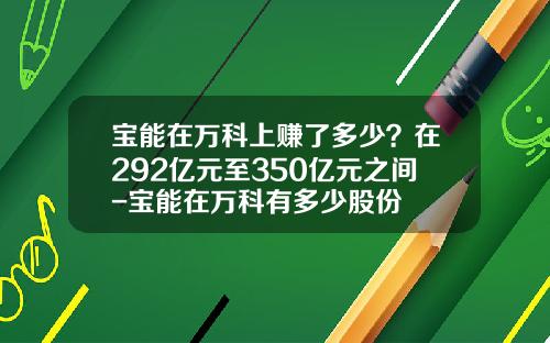 宝能在万科上赚了多少？在292亿元至350亿元之间-宝能在万科有多少股份