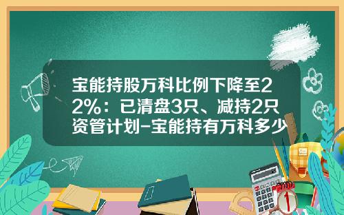 宝能持股万科比例下降至22%：已清盘3只、减持2只资管计划-宝能持有万科多少股份
