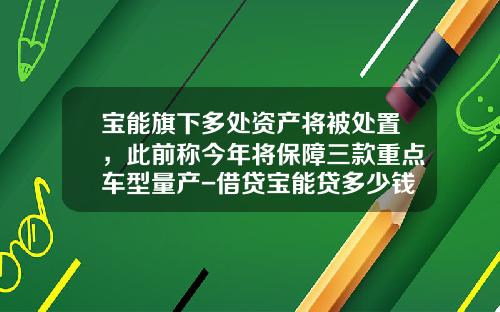 宝能旗下多处资产将被处置，此前称今年将保障三款重点车型量产-借贷宝能贷多少钱