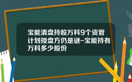 宝能清盘持股万科9个资管计划接盘方仍是谜-宝能持有万科多少股份