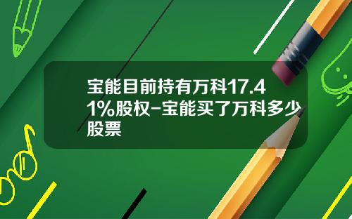 宝能目前持有万科17.41%股权-宝能买了万科多少股票