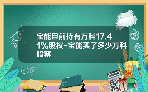 宝能目前持有万科17.41%股权-宝能买了多少万科股票
