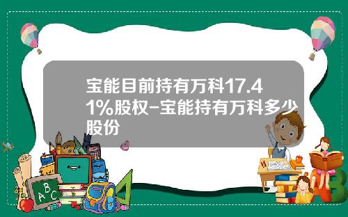 宝能目前持有万科17.41%股权-宝能持有万科多少股份