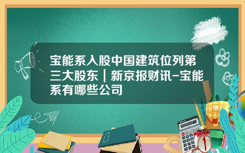 宝能系入股中国建筑位列第三大股东｜新京报财讯-宝能系有哪些公司