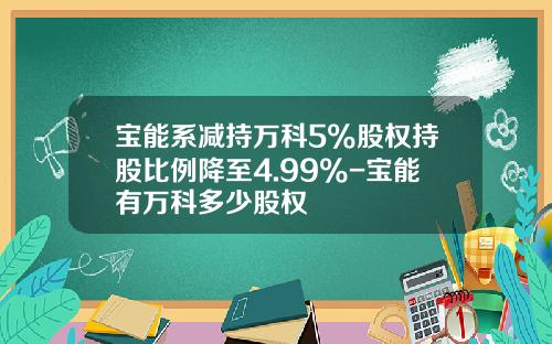 宝能系减持万科5%股权持股比例降至4.99%-宝能有万科多少股权