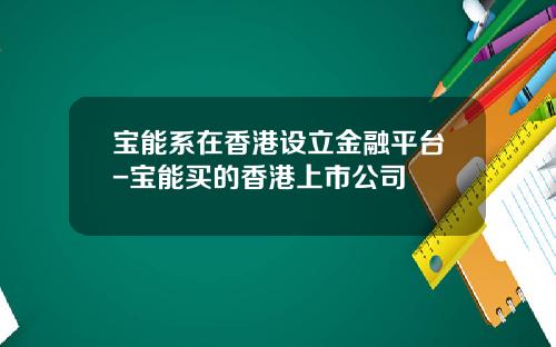 宝能系在香港设立金融平台-宝能买的香港上市公司