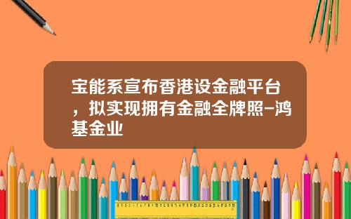 宝能系宣布香港设金融平台，拟实现拥有金融全牌照-鸿基金业