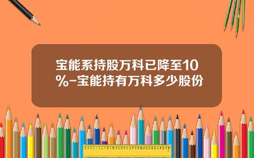 宝能系持股万科已降至10%-宝能持有万科多少股份