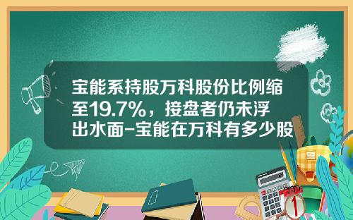 宝能系持股万科股份比例缩至19.7%，接盘者仍未浮出水面-宝能在万科有多少股份