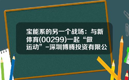 宝能系的另一个战场：与新体育(00299)一起“做运动”-深圳博腾投资有限公司