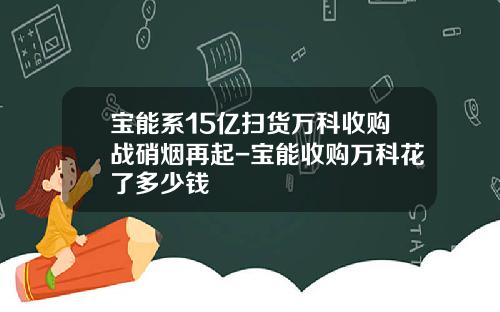 宝能系15亿扫货万科收购战硝烟再起-宝能收购万科花了多少钱