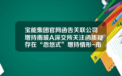 宝能集团官网函告关联公司增持南玻A深交所关注函质疑存在“忽悠式”增持情形-南玻股票最新资讯
