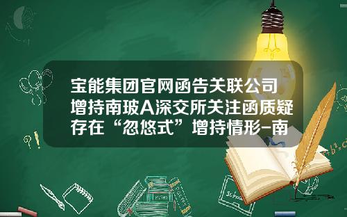宝能集团官网函告关联公司增持南玻A深交所关注函质疑存在“忽悠式”增持情形-南玻a股票最新资讯